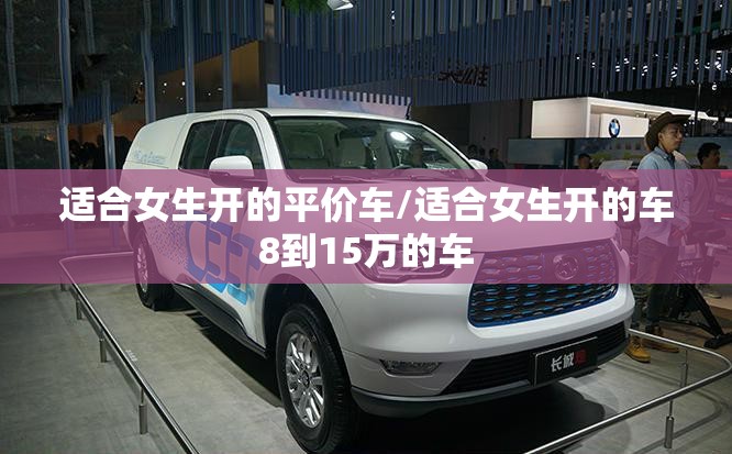适合女生开的平价车/适合女生开的车8到15万的车 适合女生开的平价车/适合女生开的车8到15万的车