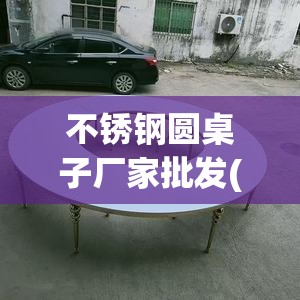不锈钢圆桌子厂家批发(不锈钢圆桌子图片大全)