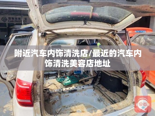 附近汽车内饰清洗店/最近的汽车内饰清洗美容店地址 附近汽车内饰清洗店/最近的汽车内饰清洗美容店地址