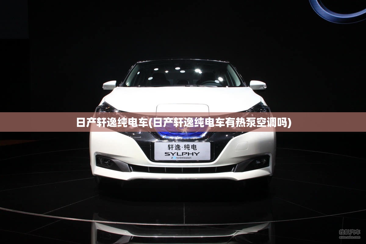 日产轩逸纯电车(日产轩逸纯电车有热泵空调吗) 日产轩逸纯电车(日产轩逸纯电车有热泵空调吗)