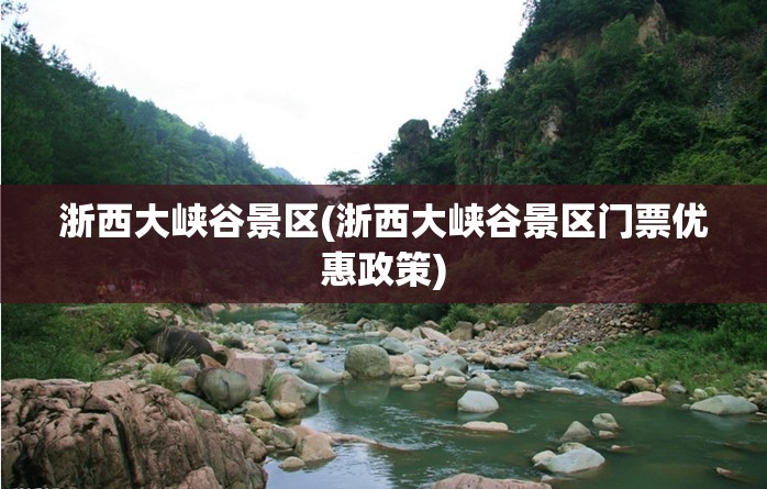 浙西大峡谷景区(浙西大峡谷景区门票优惠政策) 浙西大峡谷景区(浙西大峡谷景区门票优惠政策)