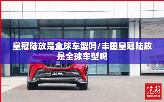 皇冠陆放是全球车型吗/丰田皇冠陆放是全球车型吗