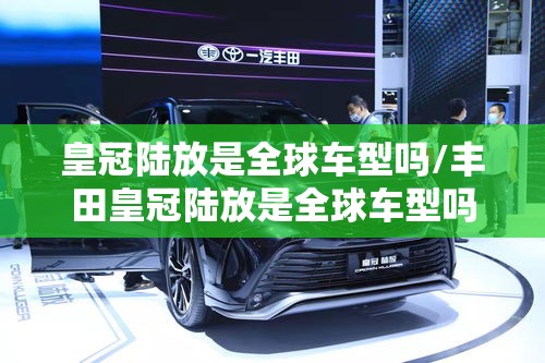 皇冠陆放是全球车型吗/丰田皇冠陆放是全球车型吗