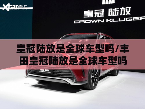 皇冠陆放是全球车型吗/丰田皇冠陆放是全球车型吗