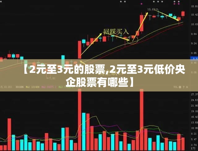 【2元至3元的股票,2元至3元低价央企股票有哪些】 【2元至3元的股票,2元至3元低价央企股票有哪些】