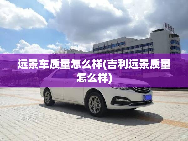 远景车质量怎么样(吉利远景质量怎么样) 远景车质量怎么样(吉利远景质量怎么样)
