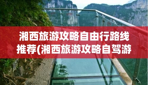 湘西旅游攻略自由行路线推荐(湘西旅游攻略自驾游路线) 湘西旅游攻略自由行路线推荐(湘西旅游攻略自驾游路线)