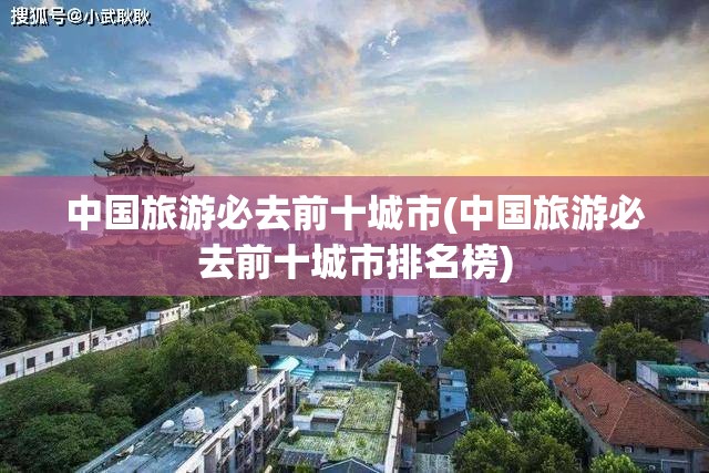 中国旅游必去前十城市(中国旅游必去前十城市排名榜) 中国旅游必去前十城市(中国旅游必去前十城市排名榜)