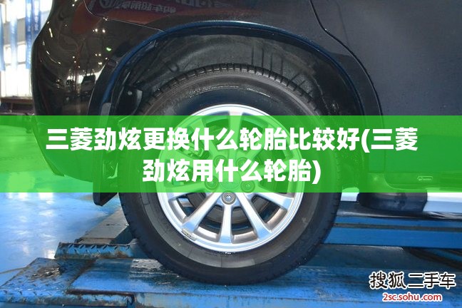 三菱劲炫更换什么轮胎比较好(三菱劲炫用什么轮胎) 三菱劲炫更换什么轮胎比较好(三菱劲炫用什么轮胎)