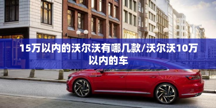 15万以内的沃尔沃有哪几款/沃尔沃10万以内的车 15万以内的沃尔沃有哪几款/沃尔沃10万以内的车
