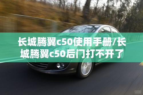 长城腾翼c50使用手册/长城腾翼c50后门打不开了 长城腾翼c50使用手册/长城腾翼c50后门打不开了