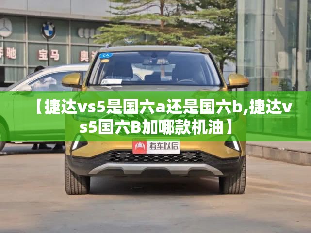 【捷达vs5是国六a还是国六b,捷达vs5国六B加哪款机油】