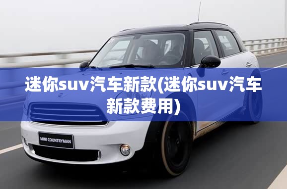 迷你suv汽车新款(迷你suv汽车新款费用) 迷你suv汽车新款(迷你suv汽车新款费用)