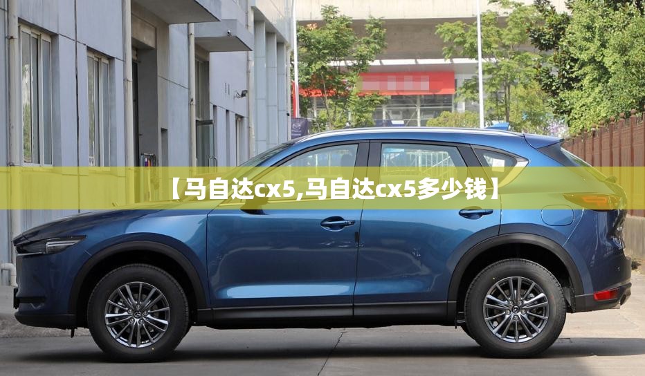 【马自达cx5,马自达cx5多少钱】 【马自达cx5,马自达cx5多少钱】