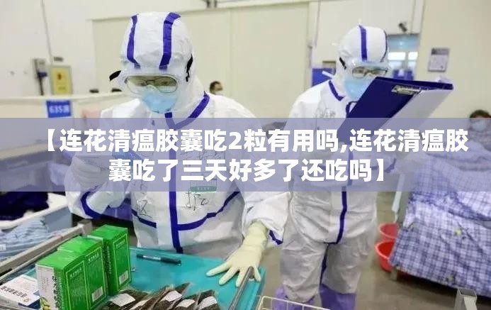 【连花清瘟胶囊吃2粒有用吗,连花清瘟胶囊吃了三天好多了还吃吗】 【连花清瘟胶囊吃2粒有用吗,连花清瘟胶囊吃了三天好多了还吃吗】