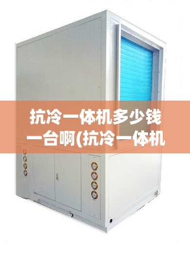 抗冷一体机多少钱一台啊(抗冷一体机起什么作用呢) 抗冷一体机多少钱一台啊(抗冷一体机起什么作用呢)
