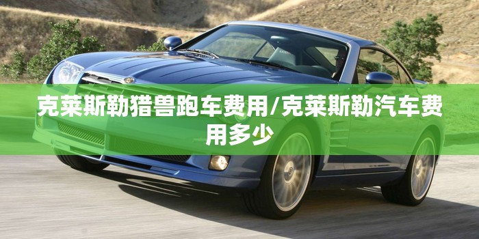 克莱斯勒猎兽跑车费用/克莱斯勒汽车费用多少 克莱斯勒猎兽跑车费用/克莱斯勒汽车费用多少