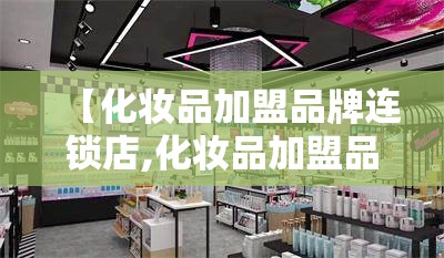 【化妆品加盟品牌连锁店,化妆品加盟品牌排名榜】 【化妆品加盟品牌连锁店,化妆品加盟品牌排名榜】