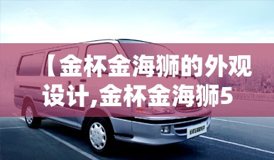 【金杯金海狮的外观设计,金杯金海狮5座版图片】 【金杯金海狮的外观设计,金杯金海狮5座版图片】