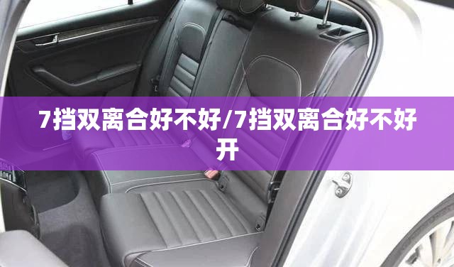 7挡双离合好不好/7挡双离合好不好开 7挡双离合好不好/7挡双离合好不好开