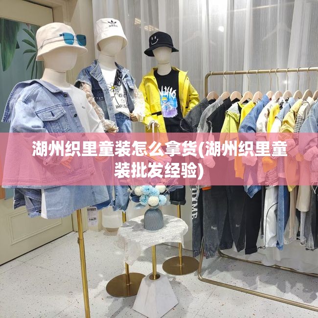 湖州织里童装怎么拿货(湖州织里童装批发经验) 湖州织里童装怎么拿货(湖州织里童装批发经验)