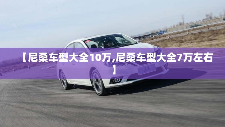 【尼桑车型大全10万,尼桑车型大全7万左右】 【尼桑车型大全10万,尼桑车型大全7万左右】