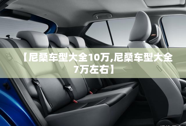 【尼桑车型大全10万,尼桑车型大全7万左右】 【尼桑车型大全10万,尼桑车型大全7万左右】