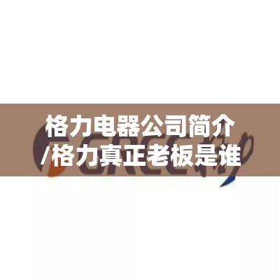 格力电器公司简介/格力真正老板是谁