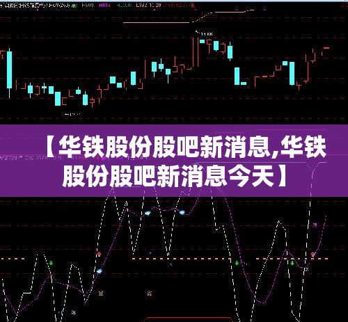 【华铁股份股吧新消息,华铁股份股吧新消息今天】 【华铁股份股吧新消息,华铁股份股吧新消息今天】