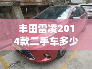 丰田雷凌2014款二手车多少钱(丰田雷凌2021年二手车费用)