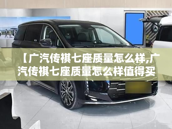【广汽传祺七座质量怎么样,广汽传祺七座质量怎么样值得买吗】 【广汽传祺七座质量怎么样,广汽传祺七座质量怎么样值得买吗】