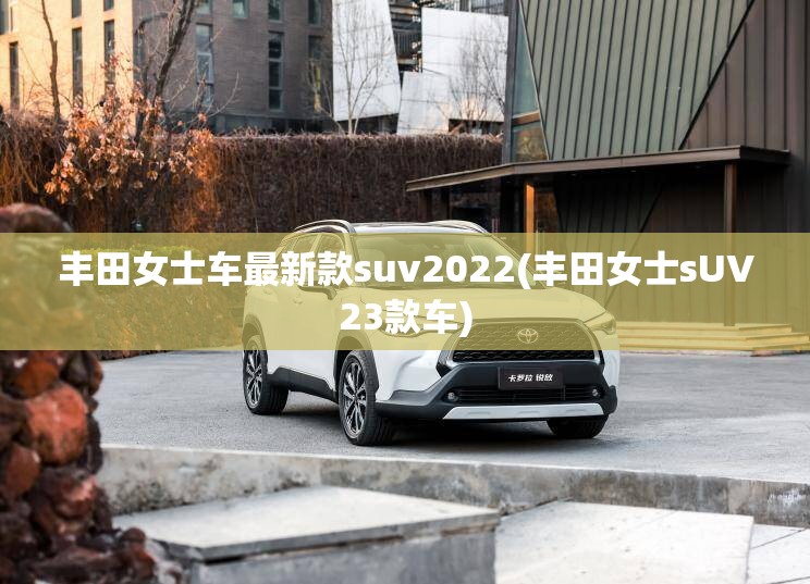 丰田女士车最新款suv2022(丰田女士sUV23款车)