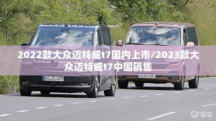 2022款大众迈特威t7国内上市/2023款大众迈特威t7中国销售 2022款大众迈特威t7国内上市/2023款大众迈特威t7中国销售