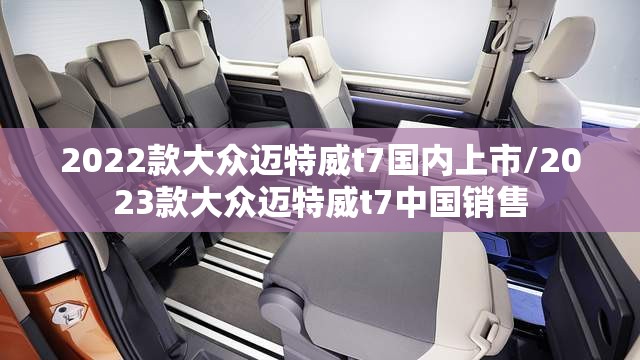 2022款大众迈特威t7国内上市/2023款大众迈特威t7中国销售 2022款大众迈特威t7国内上市/2023款大众迈特威t7中国销售