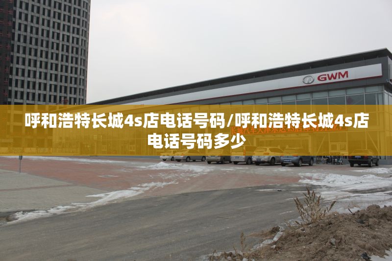 呼和浩特长城4s店电话号码/呼和浩特长城4s店电话号码多少 呼和浩特长城4s店电话号码/呼和浩特长城4s店电话号码多少