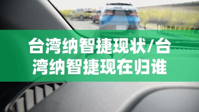 台湾纳智捷现状/台湾纳智捷现在归谁了 台湾纳智捷现状/台湾纳智捷现在归谁了
