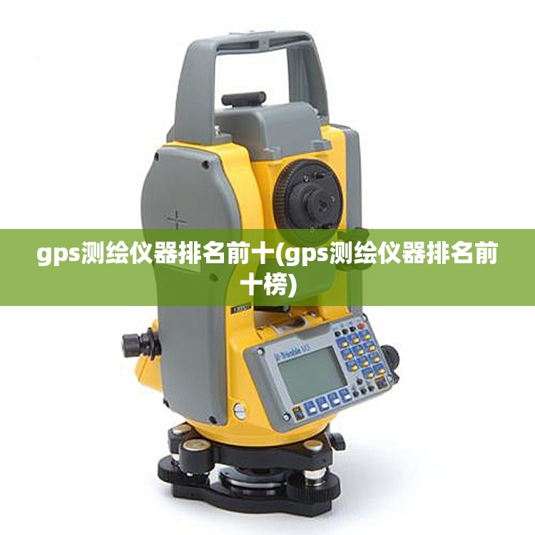 gps测绘仪器排名前十(gps测绘仪器排名前十榜) gps测绘仪器排名前十(gps测绘仪器排名前十榜)