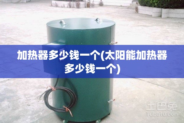 加热器多少钱一个(太阳能加热器多少钱一个) 加热器多少钱一个(太阳能加热器多少钱一个)
