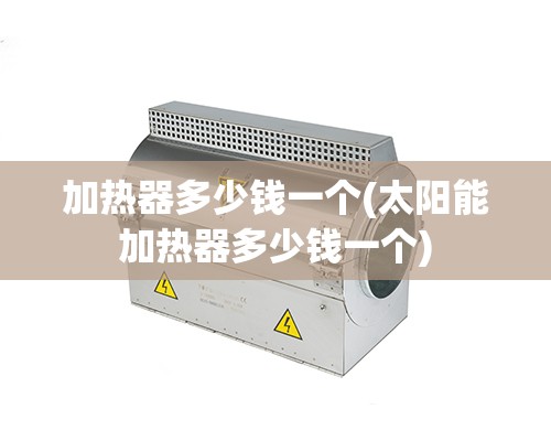 加热器多少钱一个(太阳能加热器多少钱一个) 加热器多少钱一个(太阳能加热器多少钱一个)