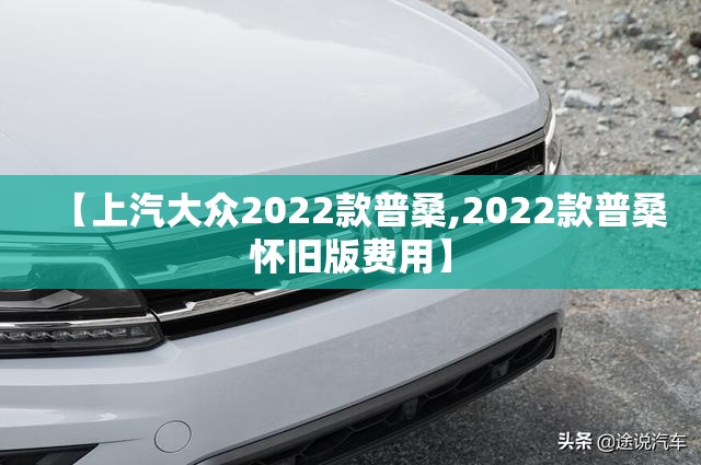 【上汽大众2022款普桑,2022款普桑怀旧版费用】 【上汽大众2022款普桑,2022款普桑怀旧版费用】
