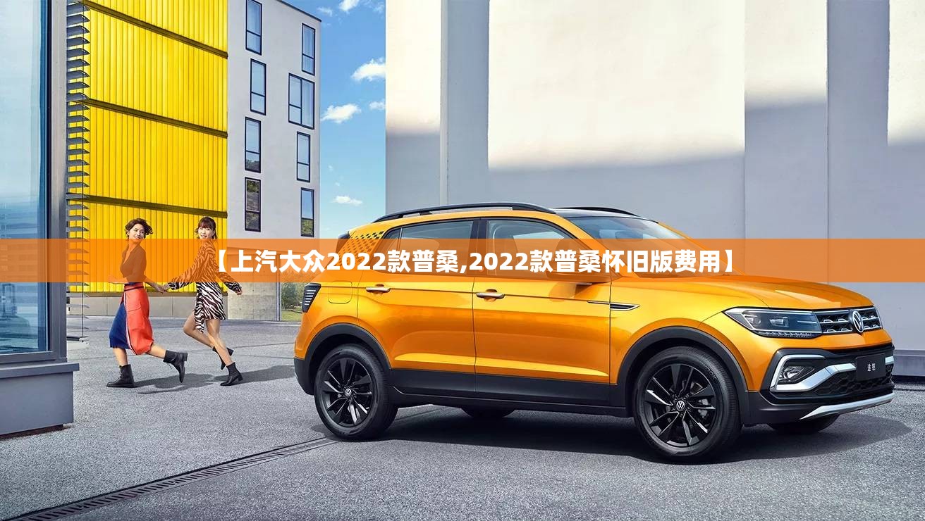 【上汽大众2022款普桑,2022款普桑怀旧版费用】 【上汽大众2022款普桑,2022款普桑怀旧版费用】