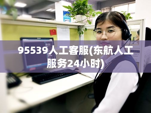 95539人工客服(东航人工服务24小时)