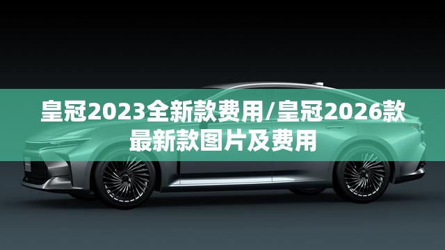 皇冠2023全新款费用/皇冠2026款最新款图片及费用 皇冠2023全新款费用/皇冠2026款最新款图片及费用