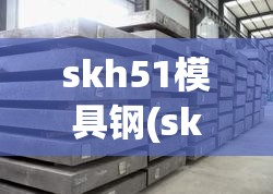 skh51模具钢(skh51粉末高速钢) skh51模具钢(skh51粉末高速钢)