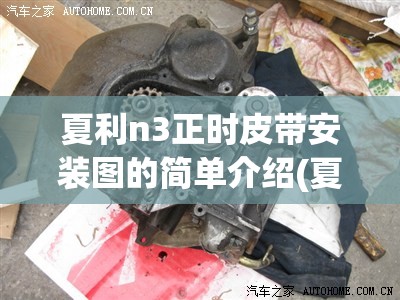 夏利n3正时皮带安装图的简单介绍(夏利N3车正时皮带品牌) 夏利n3正时皮带安装图的简单介绍(夏利N3车正时皮带品牌)