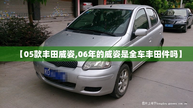 【05款丰田威姿,06年的威姿是全车丰田件吗】 【05款丰田威姿,06年的威姿是全车丰田件吗】