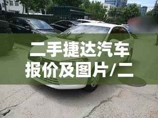 二手捷达汽车报价及图片/二手捷达汽车报价及图片大全费用表最新