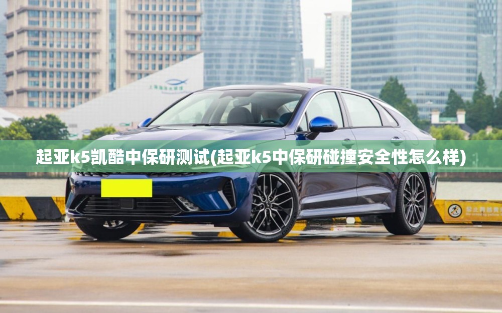 起亚k5凯酷中保研测试(起亚k5中保研碰撞安全性怎么样) 起亚k5凯酷中保研测试(起亚k5中保研碰撞安全性怎么样)