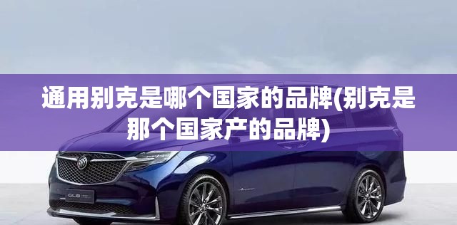 通用别克是哪个国家的品牌(别克是那个国家产的品牌) 通用别克是哪个国家的品牌(别克是那个国家产的品牌)