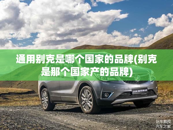 通用别克是哪个国家的品牌(别克是那个国家产的品牌) 通用别克是哪个国家的品牌(别克是那个国家产的品牌)